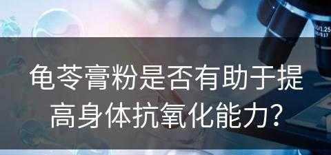 龟苓膏粉是否有助于提高身体抗氧化能力？